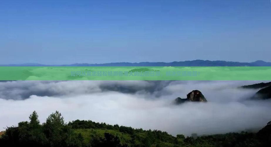 如何从吴忠轻松畅游香港大屿山四日游，解决交通难题？