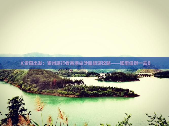 《贵阳出发：贵州旅行者香港尖沙咀旅游攻略——哪里值得一去》