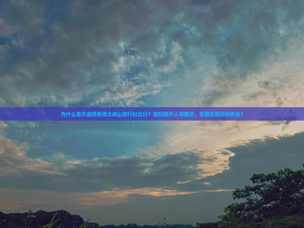 为什么春天选择香港大屿山旅行社出行？如何避开人潮拥挤，享受定制游新体验？