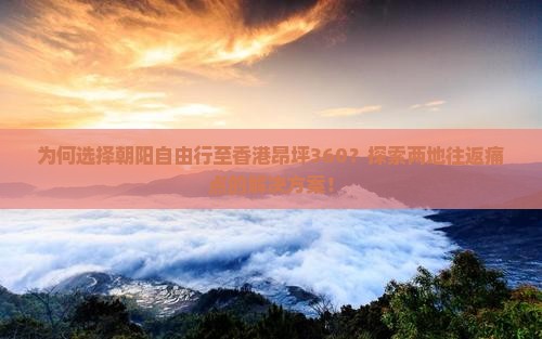 为何选择朝阳自由行至香港昂坪360？探索两地往返痛点的解决方案！