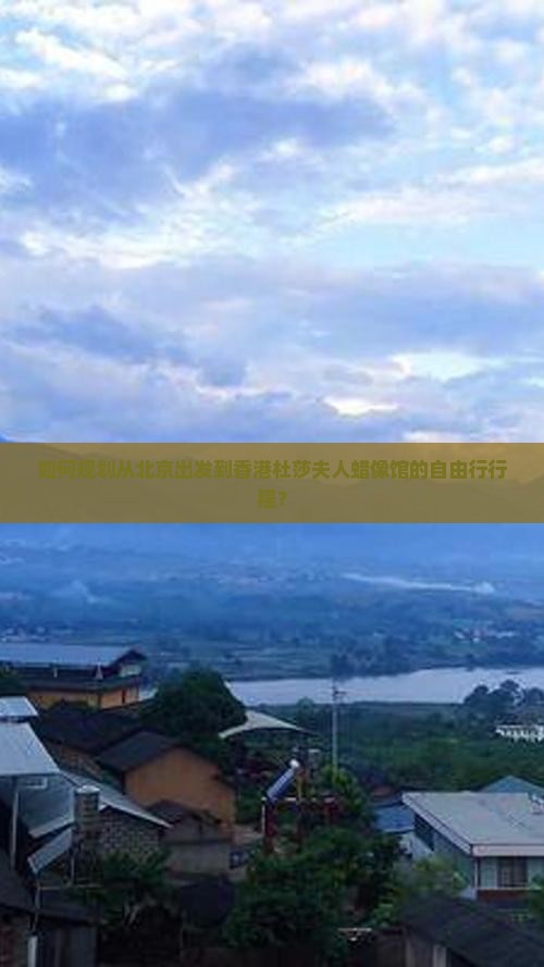 如何规划从北京出发到香港杜莎夫人蜡像馆的自由行行程？