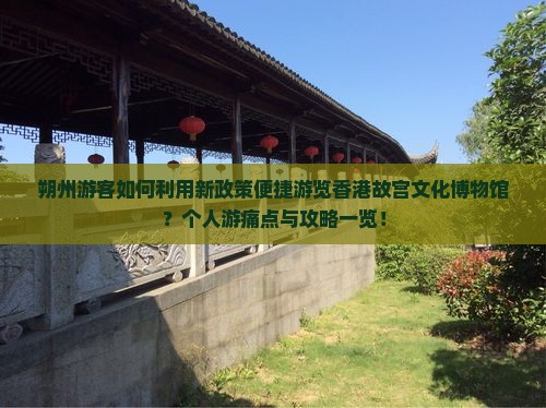 朔州游客如何利用新政策便捷游览香港故宫文化博物馆？个人游痛点与攻略一览！