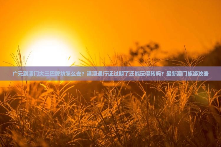 广元到澳门大三巴牌坊怎么去？港澳通行证过期了还能玩得转吗？最新澳门旅游攻略