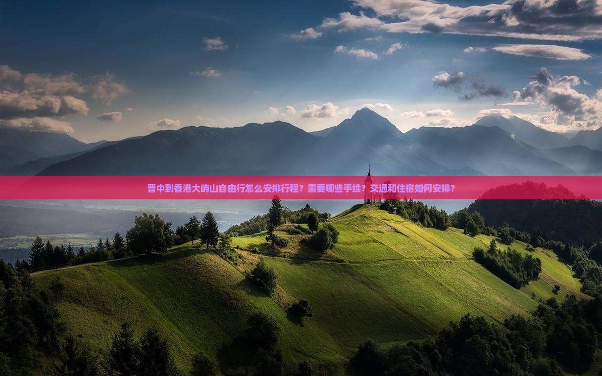 晋中到香港大屿山自由行怎么安排行程？需要哪些手续？交通和住宿如何安排？