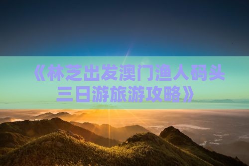 《林芝出发澳门渔人码头三日游旅游攻略》