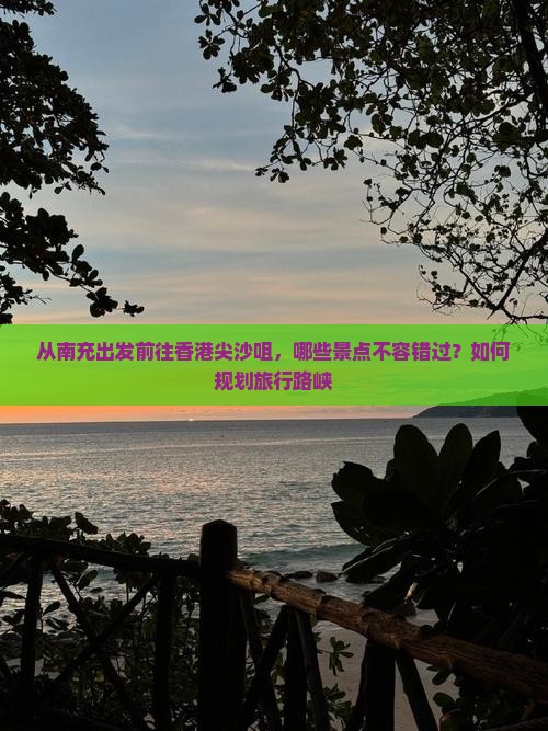 从南充出发前往香港尖沙咀，哪些景点不容错过？如何规划旅行路峡