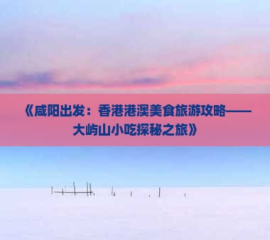 《咸阳出发：香港港澳美食旅游攻略——大屿山小吃探秘之旅》