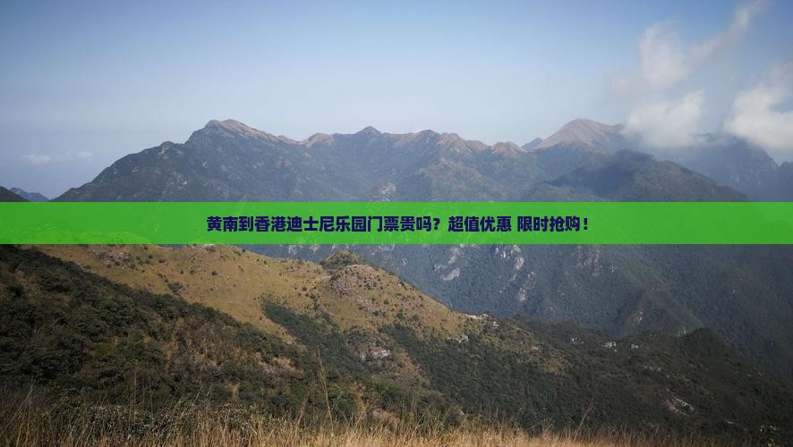 黄南到香港迪士尼乐园门票贵吗？超值优惠+限时抢购！