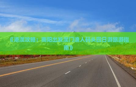 《港澳攻略：南阳出发澳门渔人码头四日游旅游指南》
