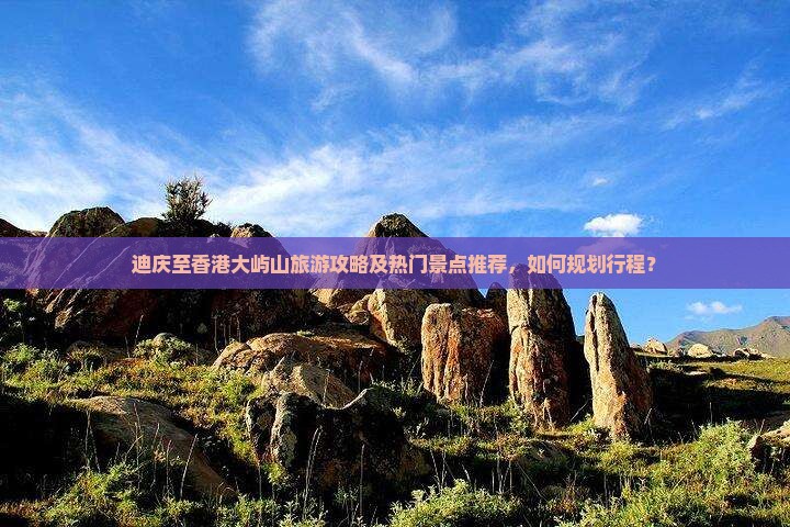 迪庆至香港大屿山旅游攻略及热门景点推荐，如何规划行程？