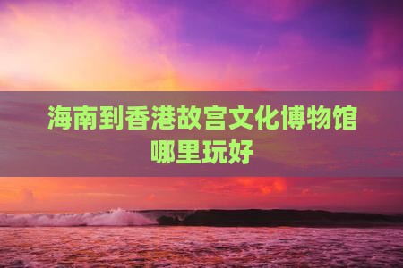 海南到香港故宫文化博物馆哪里玩好