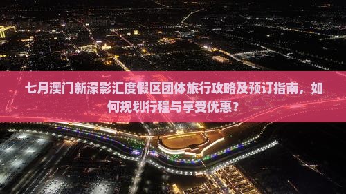 七月澳门新濠影汇度假区团体旅行攻略及预订指南，如何规划行程与享受优惠？
