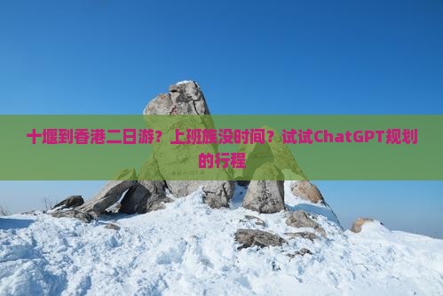 十堰到香港二日游？上班族没时间？试试ChatGPT规划的行程