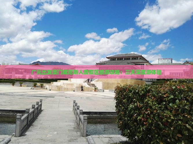 广元出发澳门威尼斯人度假区旅游攻略：三天深度游体验