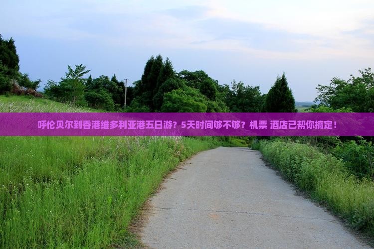 呼伦贝尔到香港维多利亚港五日游？5天时间够不够？机票+酒店已帮你搞定！