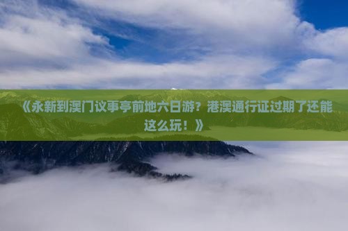 《永新到澳门议事亭前地六日游？港澳通行证过期了还能这么玩！》