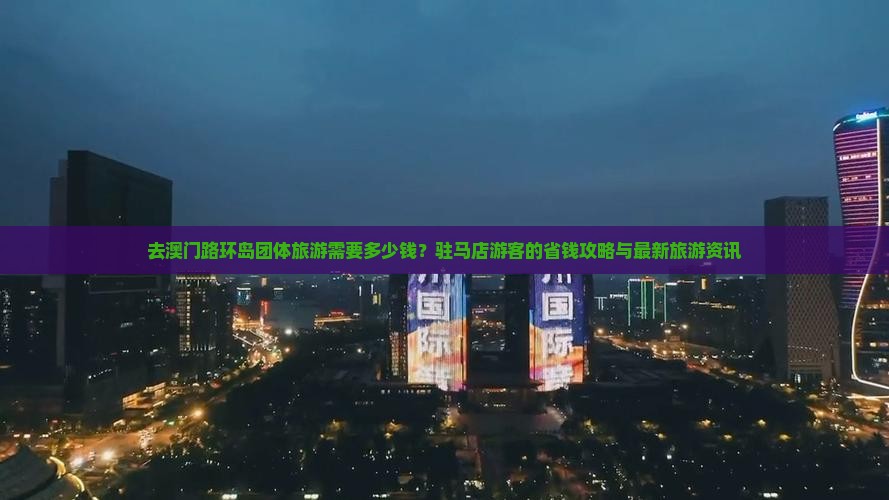 去澳门路环岛团体旅游需要多少钱？驻马店游客的省钱攻略与最新旅游资讯