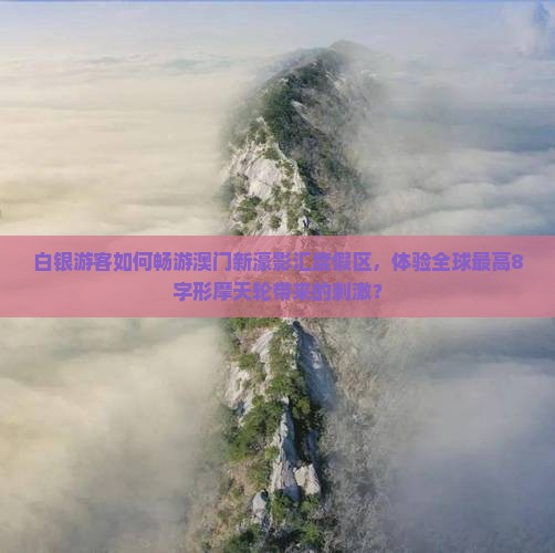 白银游客如何畅游澳门新濠影汇度假区，体验全球最高8字形摩天轮带来的刺激？