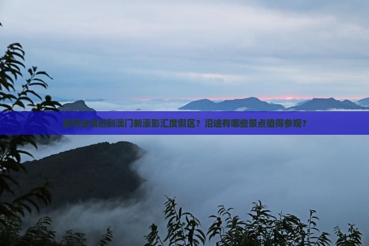 如何去清远到澳门新濠影汇度假区？沿途有哪些景点值得参观？
