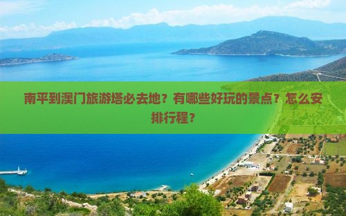 南平到澳门旅游塔必去地？有哪些好玩的景点？怎么安排行程？