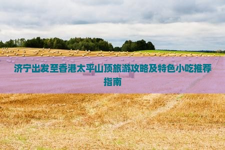 济宁出发至香港太平山顶旅游攻略及特色小吃推荐指南