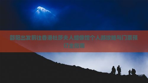 邵阳出发前往香港杜莎夫人蜡像馆个人游攻略与门票预订全指南 邵阳出发前往香港杜莎夫人蜡像馆个人游攻略与门票预订全指南