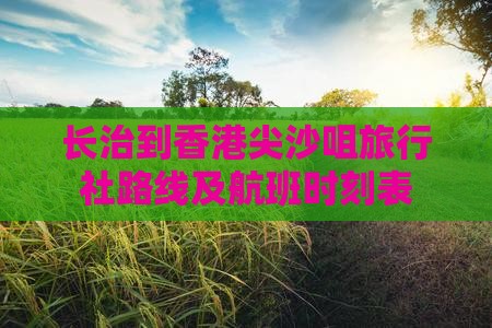 长治到香港尖沙咀旅行社路线及航班时刻表