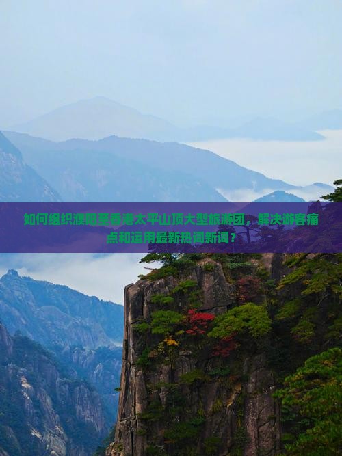 如何组织濮阳至香港太平山顶大型旅游团，解决游客痛点和运用最新热词新词？