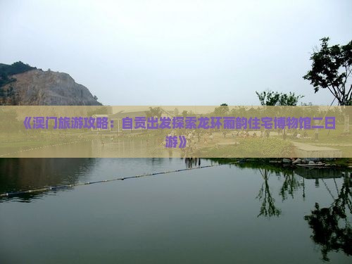 《澳门旅游攻略：自贡出发探索龙环葡韵住宅博物馆二日游》
