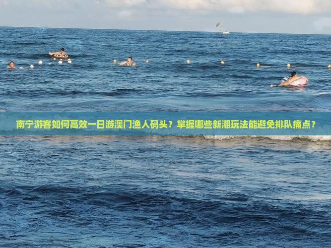 南宁游客如何高效一日游澳门渔人码头？掌握哪些新潮玩法能避免排队痛点？
