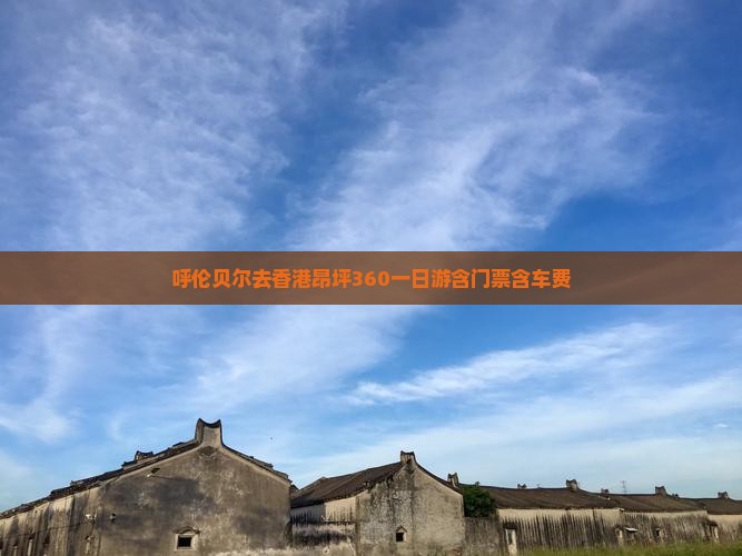 呼伦贝尔去香港昂坪360一日游含门票含车费