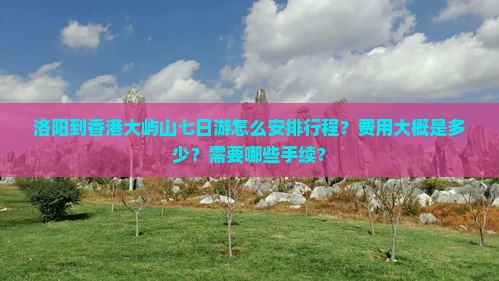 洛阳到香港大屿山七日游怎么安排行程？费用大概是多少？需要哪些手续？