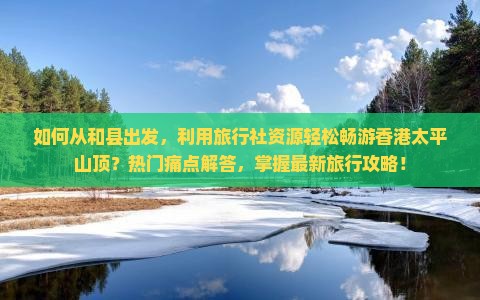 如何从和县出发，利用旅行社资源轻松畅游香港太平山顶？热门痛点解答，掌握最新旅行攻略！