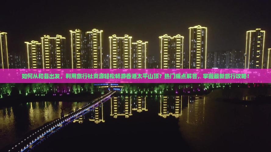 如何从和县出发，利用旅行社资源轻松畅游香港太平山顶？热门痛点解答，掌握最新旅行攻略！
