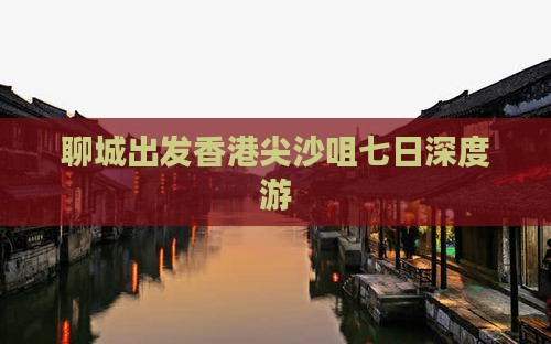聊城出发香港尖沙咀七日深度游