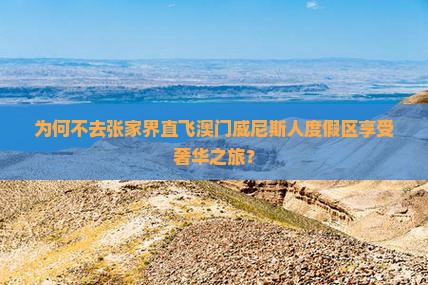 为何不去张家界直飞澳门威尼斯人度假区享受奢华之旅？
