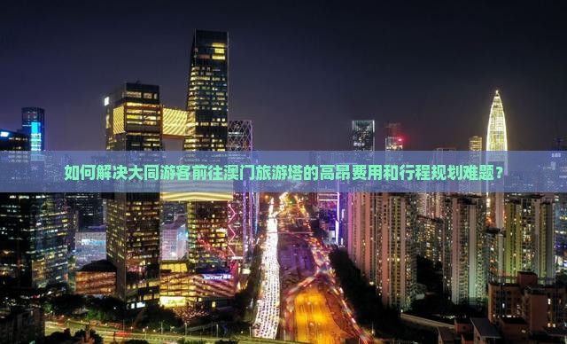 如何解决大同游客前往澳门旅游塔的高昂费用和行程规划难题？
