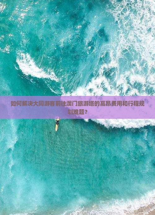 如何解决大同游客前往澳门旅游塔的高昂费用和行程规划难题？