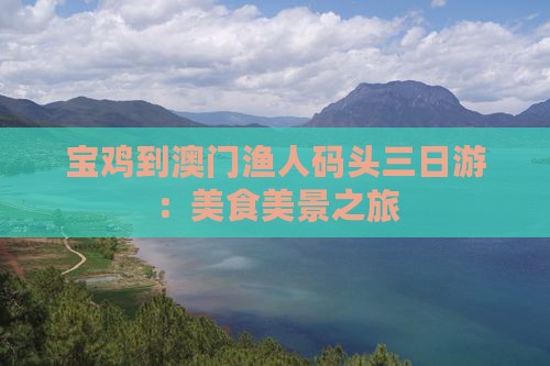 宝鸡到澳门渔人码头三日游：美食美景之旅
