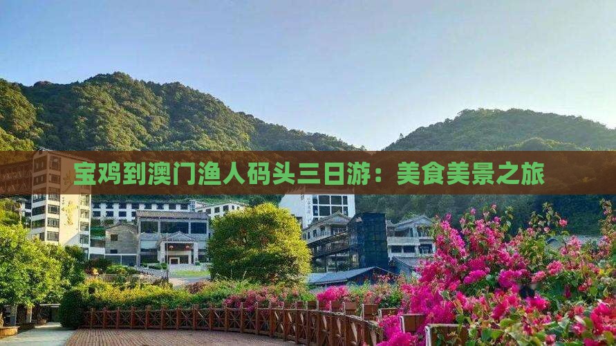 宝鸡到澳门渔人码头三日游：美食美景之旅