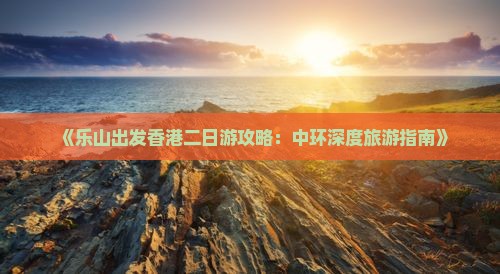 《乐山出发香港二日游攻略：中环深度旅游指南》