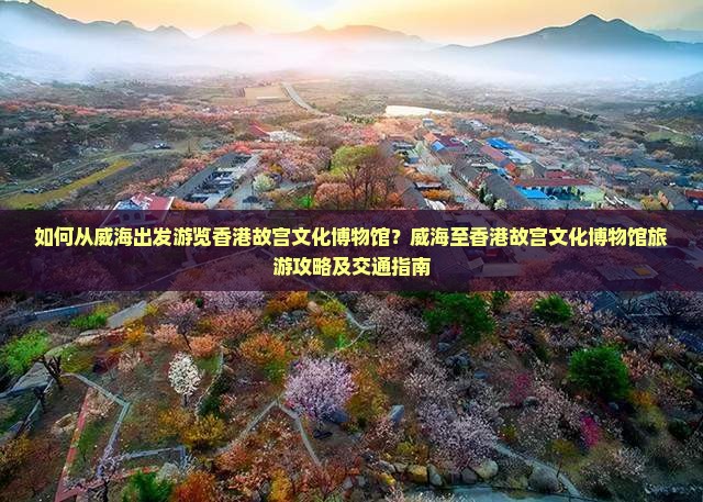 如何从威海出发游览香港故宫文化博物馆？威海至香港故宫文化博物馆旅游攻略及交通指南