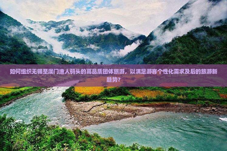 如何组织无锡至澳门渔人码头的高品质团体旅游，以满足游客个性化需求及后的旅游新趋势？
