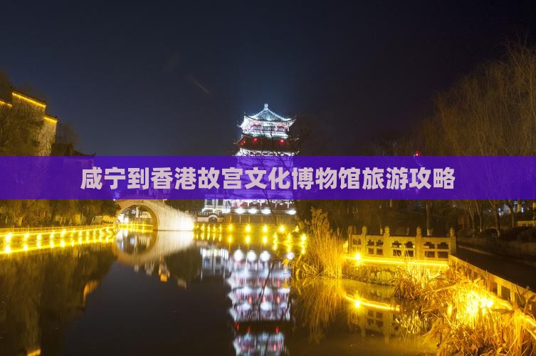 咸宁到香港故宫文化博物馆旅游攻略