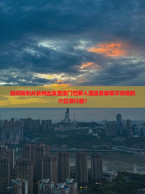 如何规划从钦州出发至澳门巴黎人酒店及埃菲尔铁塔的六日游行程？