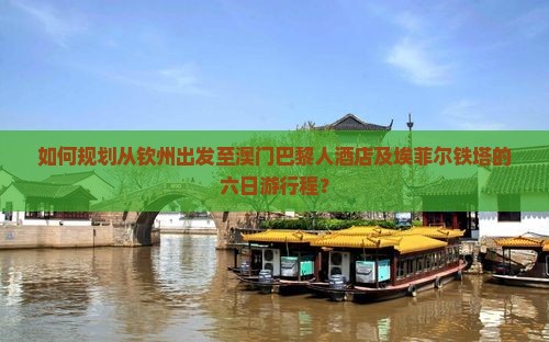 如何规划从钦州出发至澳门巴黎人酒店及埃菲尔铁塔的六日游行程？
