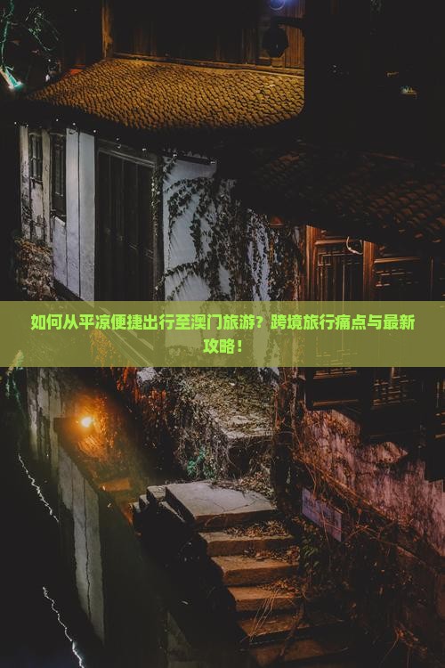 如何从平凉便捷出行至澳门旅游？跨境旅行痛点与最新攻略！