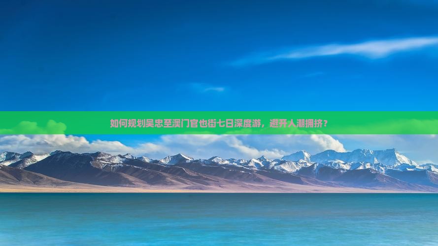 如何规划吴忠至澳门官也街七日深度游，避开人潮拥挤？