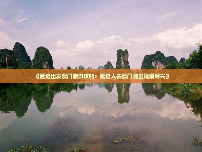 《延边出发澳门旅游攻略：延边人去澳门哪里玩最尽兴》