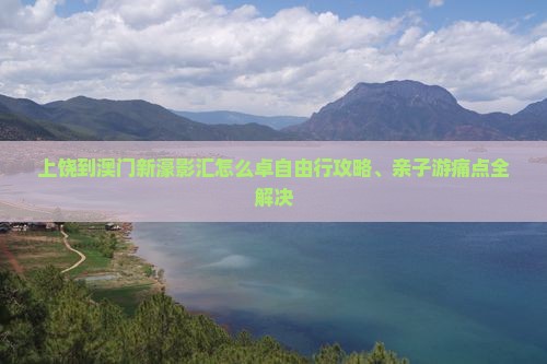 上饶到澳门新濠影汇怎么卓自由行攻略、亲子游痛点全解决